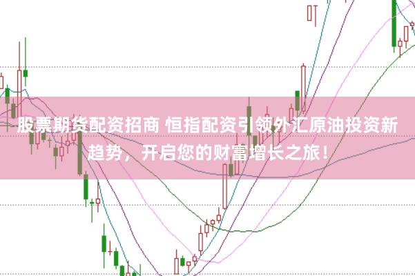 股票期货配资招商 恒指配资引领外汇原油投资新趋势，开启您的财富增长之旅！