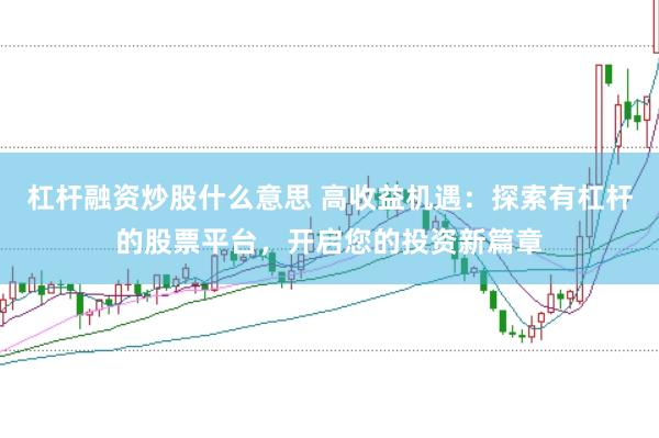 杠杆融资炒股什么意思 高收益机遇：探索有杠杆的股票平台，开启您的投资新篇章