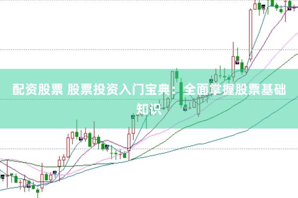 配资股票 股票投资入门宝典：全面掌握股票基础知识