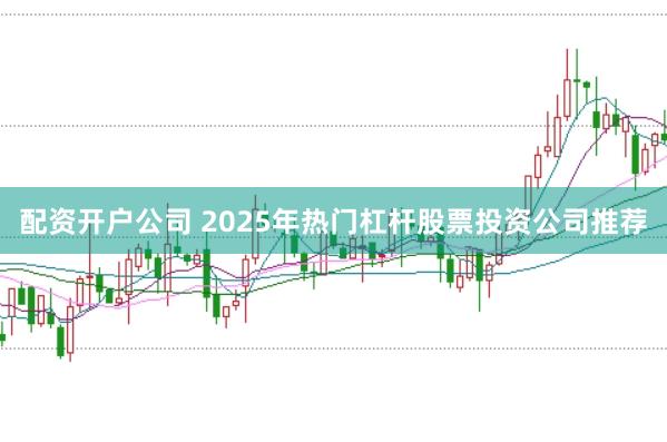 配资开户公司 2025年热门杠杆股票投资公司推荐