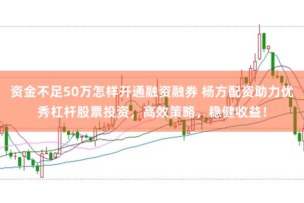 资金不足50万怎样开通融资融券 杨方配资助力优秀杠杆股票投资，高效策略，稳健收益！