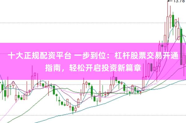 十大正规配资平台 一步到位：杠杆股票交易开通指南，轻松开启投资新篇章