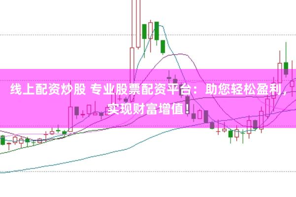 线上配资炒股 专业股票配资平台：助您轻松盈利，实现财富增值！