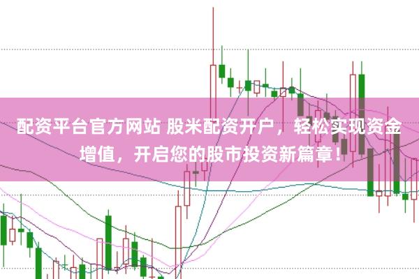 配资平台官方网站 股米配资开户，轻松实现资金增值，开启您的股市投资新篇章！