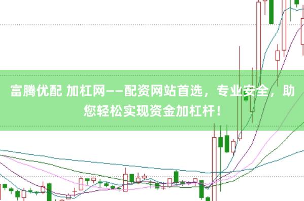 富腾优配 加杠网——配资网站首选，专业安全，助您轻松实现资金加杠杆！