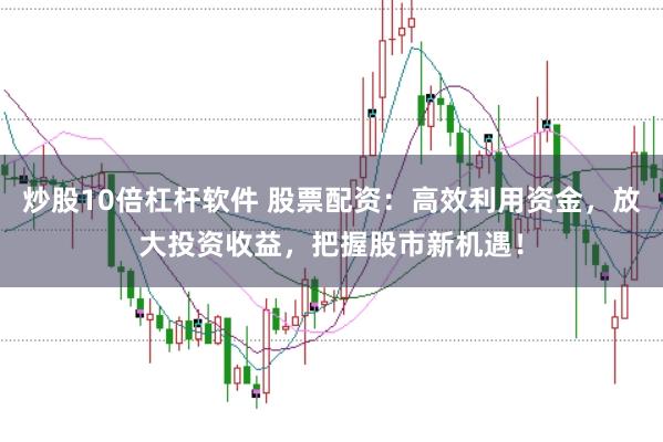 炒股10倍杠杆软件 股票配资：高效利用资金，放大投资收益，把握股市新机遇！