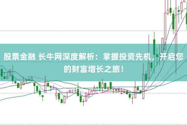 股票金融 长牛网深度解析：掌握投资先机，开启您的财富增长之旅！