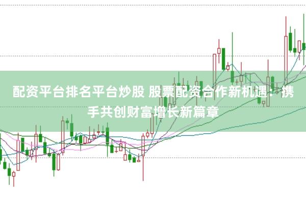 配资平台排名平台炒股 股票配资合作新机遇：携手共创财富增长新篇章