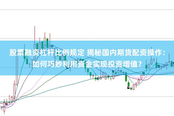 股票融资杠杆比例规定 揭秘国内期货配资操作：如何巧妙利用资金实现投资增值？