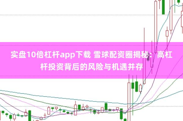 实盘10倍杠杆app下载 雪球配资圈揭秘：高杠杆投资背后的风险与机遇并存