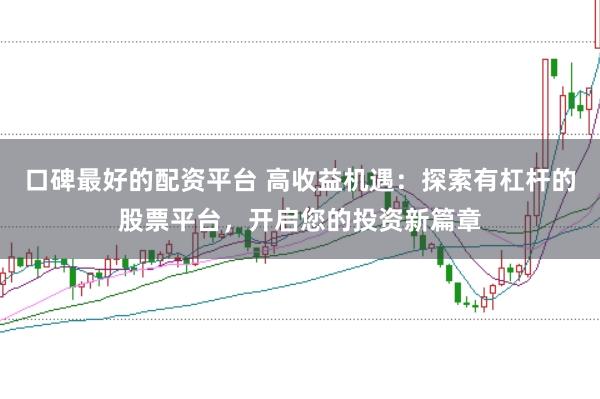 口碑最好的配资平台 高收益机遇：探索有杠杆的股票平台，开启您的投资新篇章