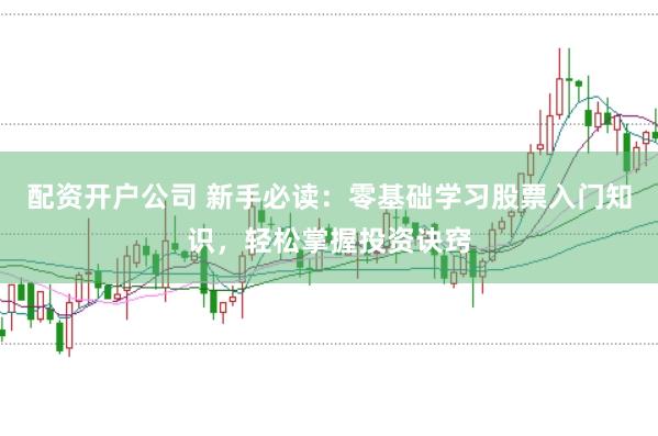 配资开户公司 新手必读：零基础学习股票入门知识，轻松掌握投资诀窍