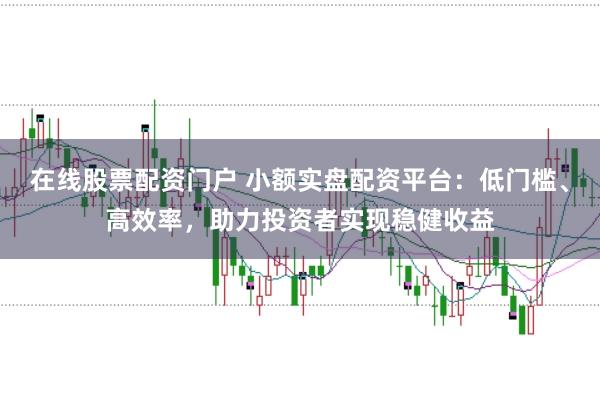 在线股票配资门户 小额实盘配资平台：低门槛、高效率，助力投资者实现稳健收益