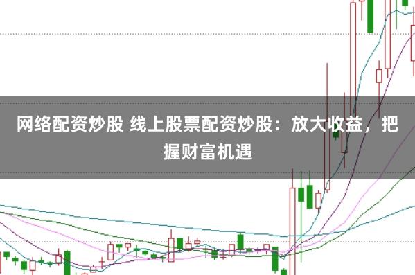 网络配资炒股 线上股票配资炒股：放大收益，把握财富机遇