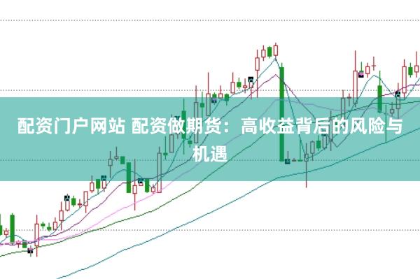 配资门户网站 配资做期货：高收益背后的风险与机遇