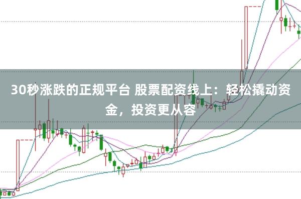 30秒涨跌的正规平台 股票配资线上：轻松撬动资金，投资更从容