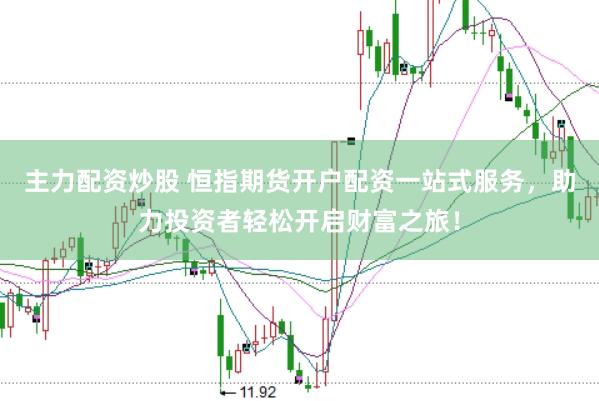 主力配资炒股 恒指期货开户配资一站式服务，助力投资者轻松开启财富之旅！