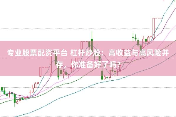 专业股票配资平台 杠杆炒股：高收益与高风险并存，你准备好了吗？