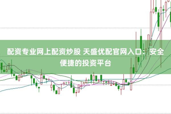 配资专业网上配资炒股 天盛优配官网入口：安全便捷的投资平台