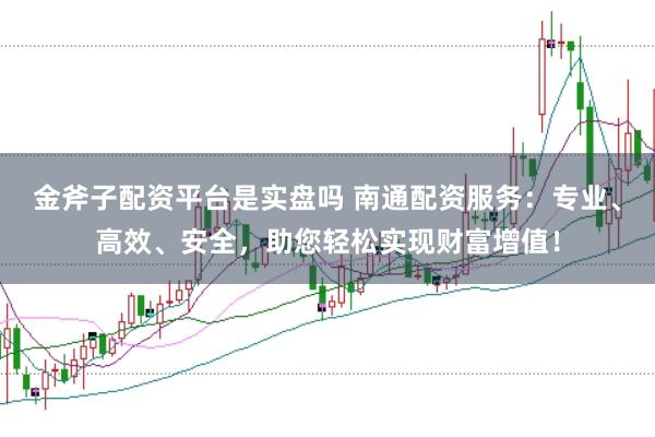 金斧子配资平台是实盘吗 南通配资服务：专业、高效、安全，助您轻松实现财富增值！