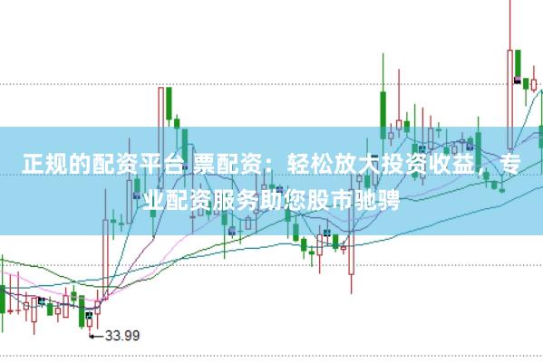 正规的配资平台 票配资：轻松放大投资收益，专业配资服务助您股市驰骋