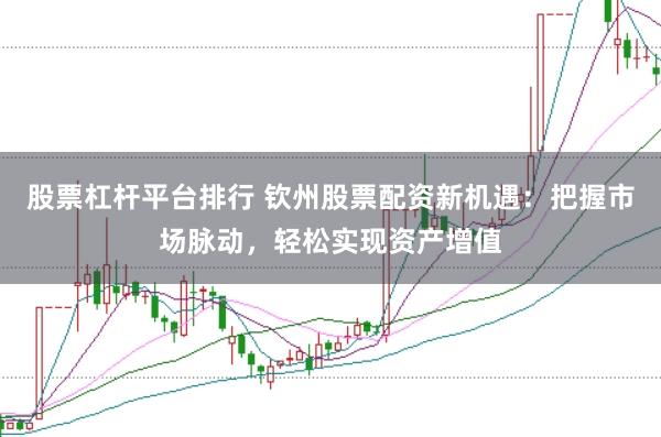 股票杠杆平台排行 钦州股票配资新机遇：把握市场脉动，轻松实现资产增值