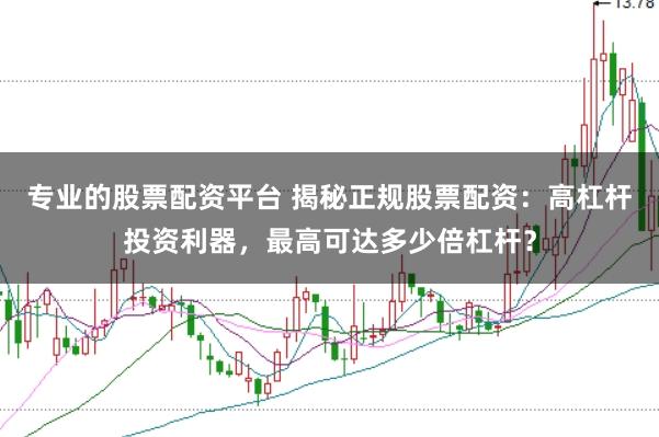 专业的股票配资平台 揭秘正规股票配资：高杠杆投资利器，最高可达多少倍杠杆？