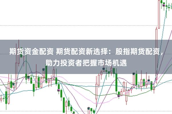 期货资金配资 期货配资新选择：股指期货配资，助力投资者把握市场机遇
