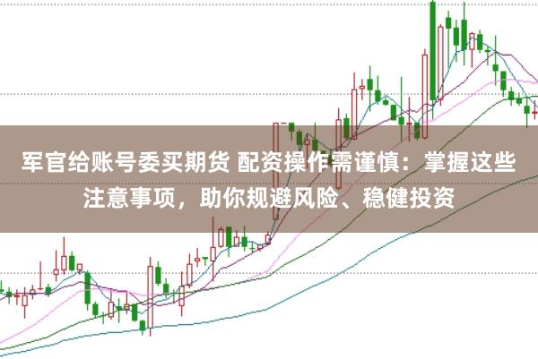 军官给账号委买期货 配资操作需谨慎：掌握这些注意事项，助你规避风险、稳健投资