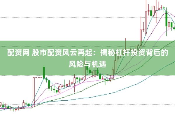 配资网 股市配资风云再起：揭秘杠杆投资背后的风险与机遇