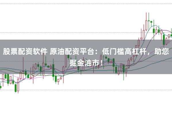股票配资软件 原油配资平台：低门槛高杠杆，助您掘金油市！