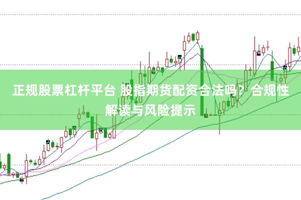 正规股票杠杆平台 股指期货配资合法吗？合规性解读与风险提示
