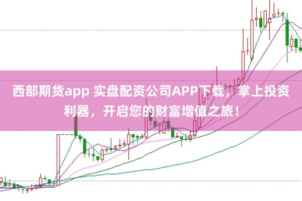 西部期货app 实盘配资公司APP下载，掌上投资利器，开启您的财富增值之旅！