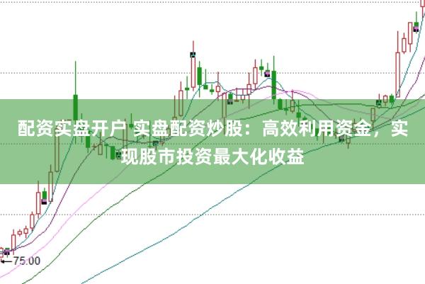 配资实盘开户 实盘配资炒股：高效利用资金，实现股市投资最大化收益