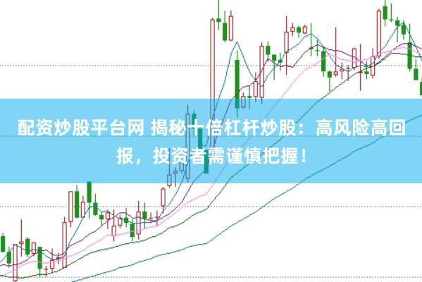 配资炒股平台网 揭秘十倍杠杆炒股：高风险高回报，投资者需谨慎把握！