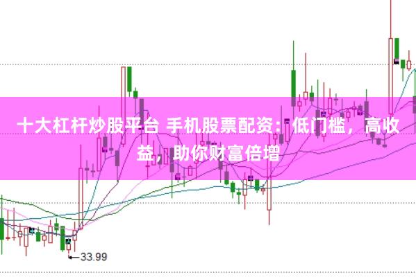 十大杠杆炒股平台 手机股票配资：低门槛，高收益，助你财富倍增