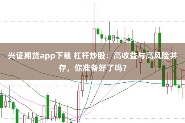 兴证期货app下载 杠杆炒股：高收益与高风险并存，你准备好了吗？