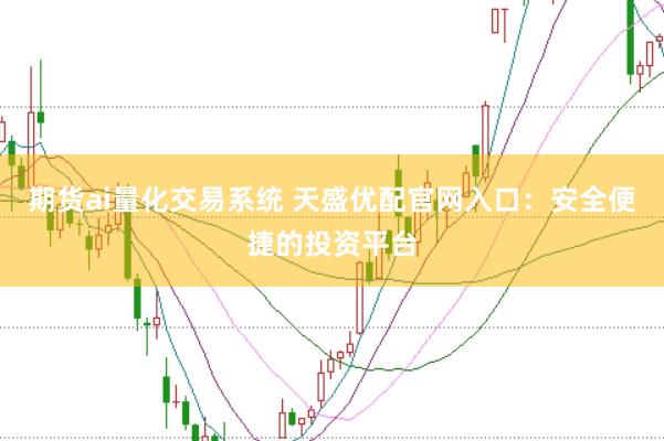 期货ai量化交易系统 天盛优配官网入口：安全便捷的投资平台