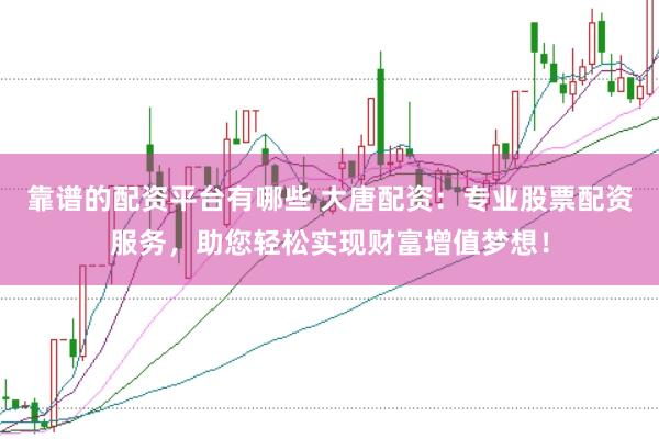 靠谱的配资平台有哪些 大唐配资：专业股票配资服务，助您轻松实现财富增值梦想！