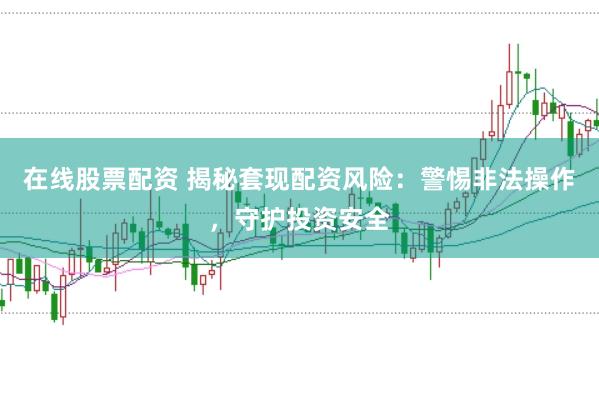 在线股票配资 揭秘套现配资风险：警惕非法操作，守护投资安全