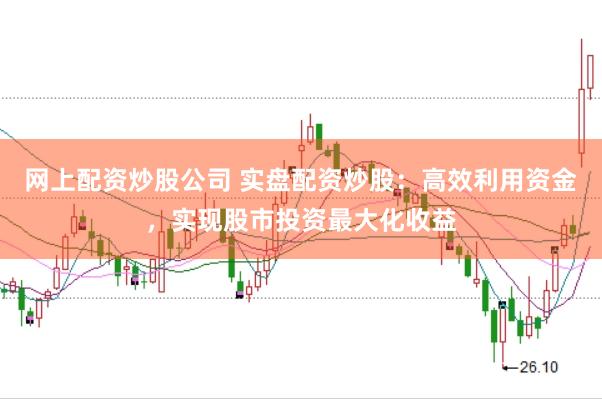 网上配资炒股公司 实盘配资炒股：高效利用资金，实现股市投资最大化收益