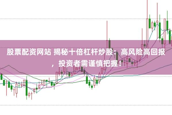 股票配资网站 揭秘十倍杠杆炒股：高风险高回报，投资者需谨慎把握！