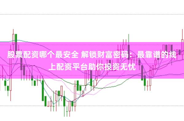 股票配资哪个最安全 解锁财富密码：最靠谱的线上配资平台助你投资无忧