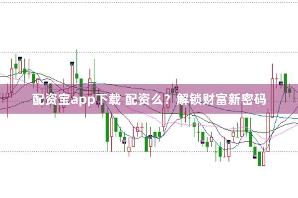 配资宝app下载 配资么？解锁财富新密码
