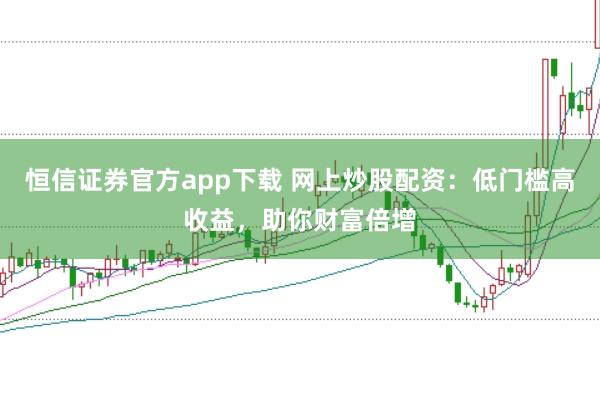 恒信证券官方app下载 网上炒股配资：低门槛高收益，助你财富倍增