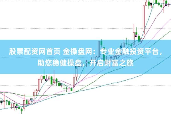 股票配资网首页 金操盘网：专业金融投资平台，助您稳健操盘，开启财富之旅