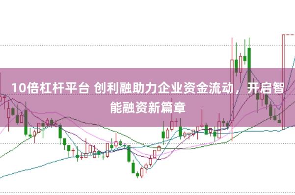 10倍杠杆平台 创利融助力企业资金流动，开启智能融资新篇章