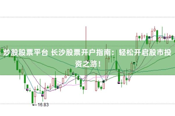 炒股股票平台 长沙股票开户指南：轻松开启股市投资之路！