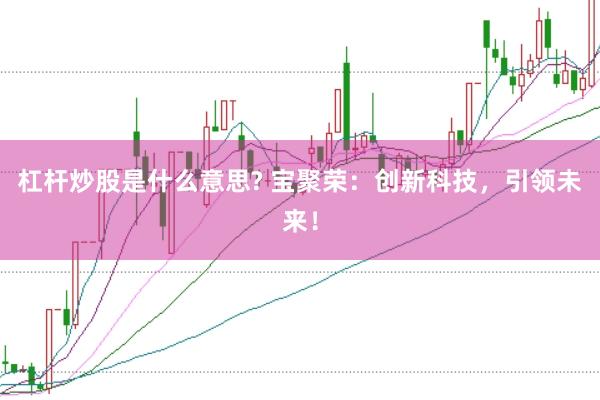 杠杆炒股是什么意思? 宝聚荣：创新科技，引领未来！