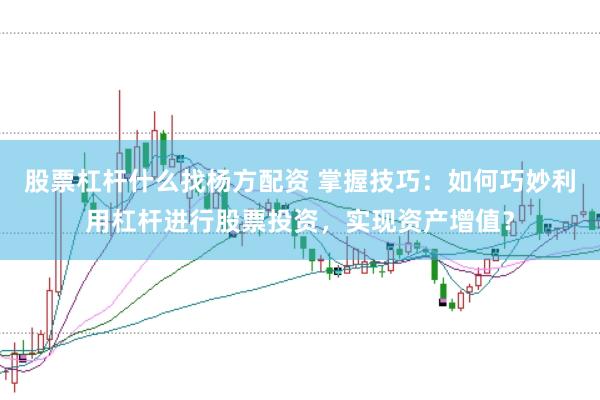 股票杠杆什么找杨方配资 掌握技巧：如何巧妙利用杠杆进行股票投资，实现资产增值？